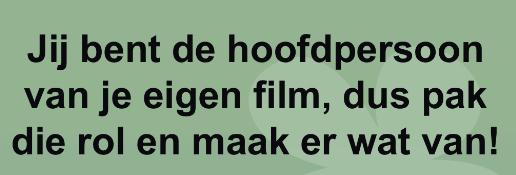 Je bent de hoofdpersoon in je eigen film, dus pak die rol en maak er wat van.