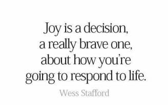 Joy is a decision, a realy brave one, about how you're going to respond to life