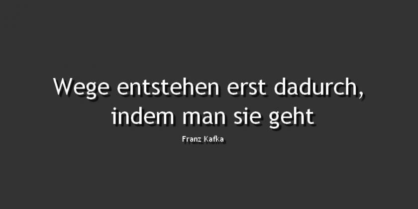 Wegen enstehen erst da duch  in dem man sie geht. (Franz Kafka)